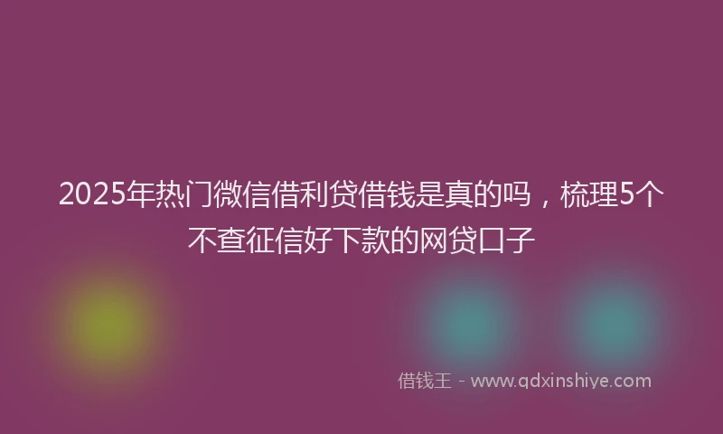 2025年热门微信借利贷借钱是真的吗，梳理5个不查征信好下款的网贷口子