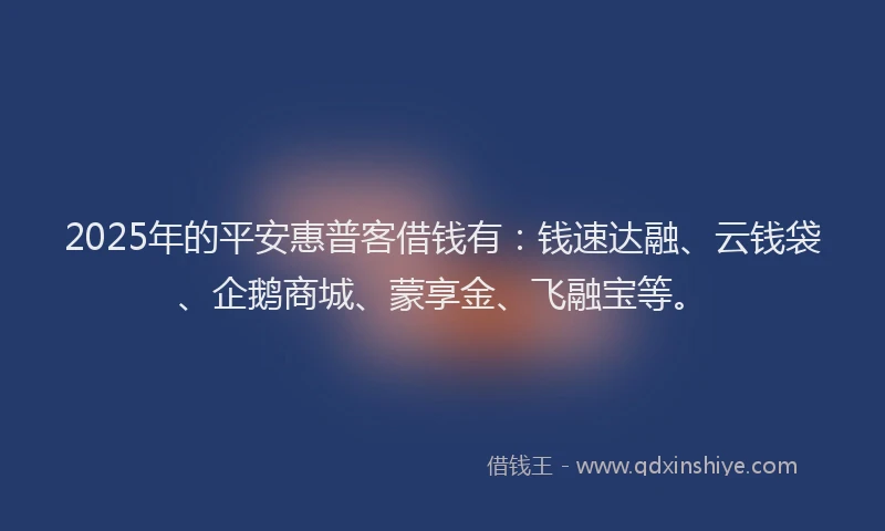 2025年的平安惠普客借钱有：钱速达融、云钱袋、企鹅商城、蒙享金、飞融宝等。