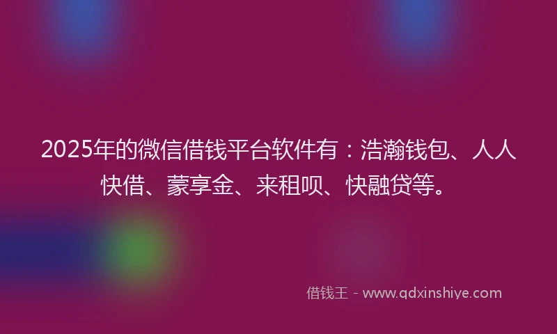 2025年的微信借钱平台软件有：浩瀚钱包、人人快借、蒙享金、来租呗、快融贷等。