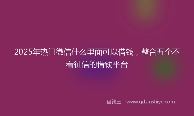 2025年热门微信什么里面可以借钱,整合五个不看征信的借钱平台