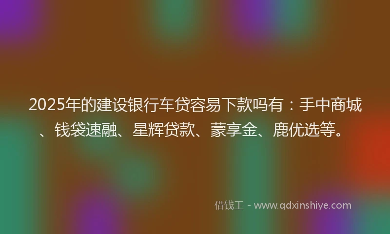 2025年的建设银行车贷容易下款吗有:手中商城、钱袋速融、星辉贷款、蒙享金、鹿优选等。