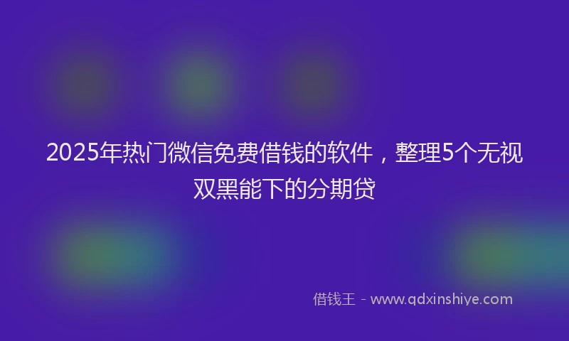 2025年热门微信免费借钱的软件，整理5个无视双黑能下的分期贷