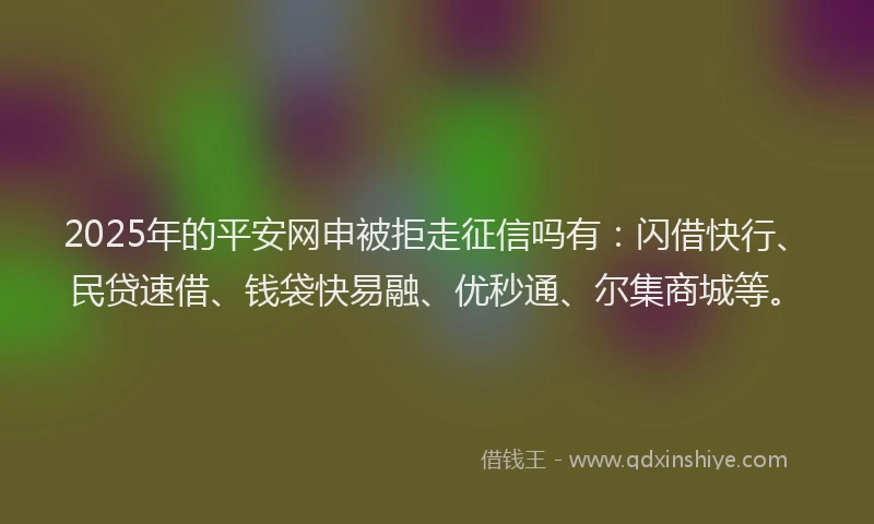 2025年的平安网申被拒走征信吗有：闪借快行、民贷速借、钱袋快易融、优秒通、尔集商城等。