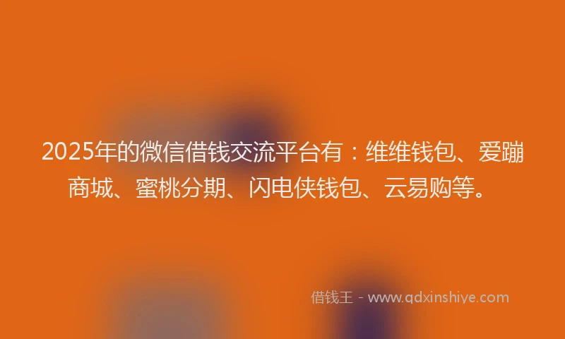 2025年的微信借钱交流平台有：维维钱包、爱蹦商城、蜜桃分期、闪电侠钱包、云易购等。