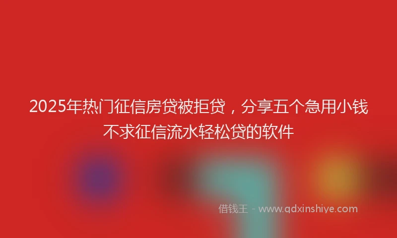 2025年热门征信房贷被拒贷，分享五个急用小钱不求征信流水轻松贷的软件