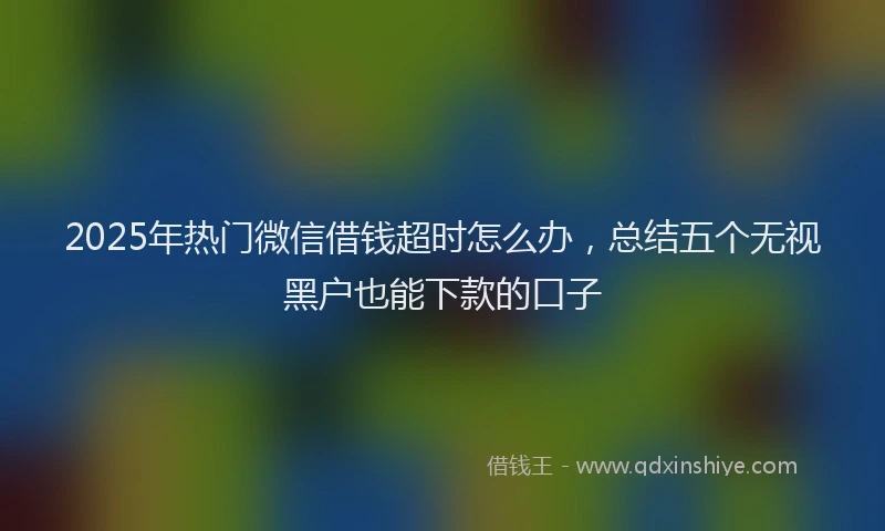 2025年热门微信借钱超时怎么办，总结五个无视黑户也能下款的口子