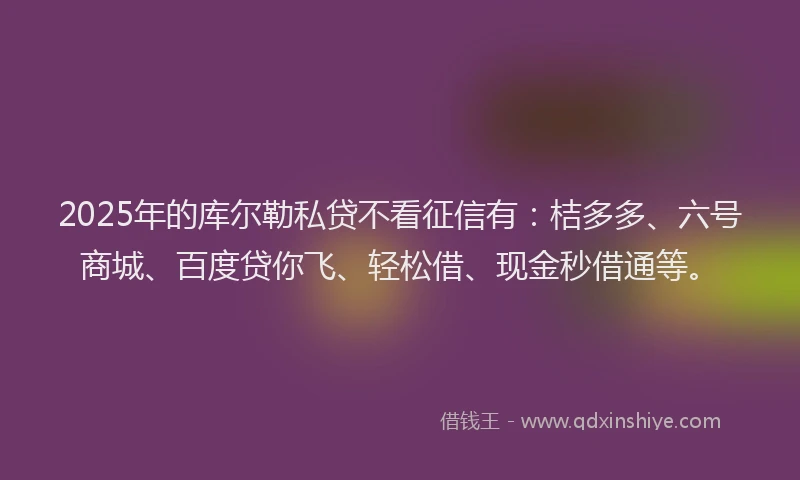 2025年的库尔勒私贷不看征信有：桔多多、六号商城、百度贷你飞、轻松借、现金秒借通等。