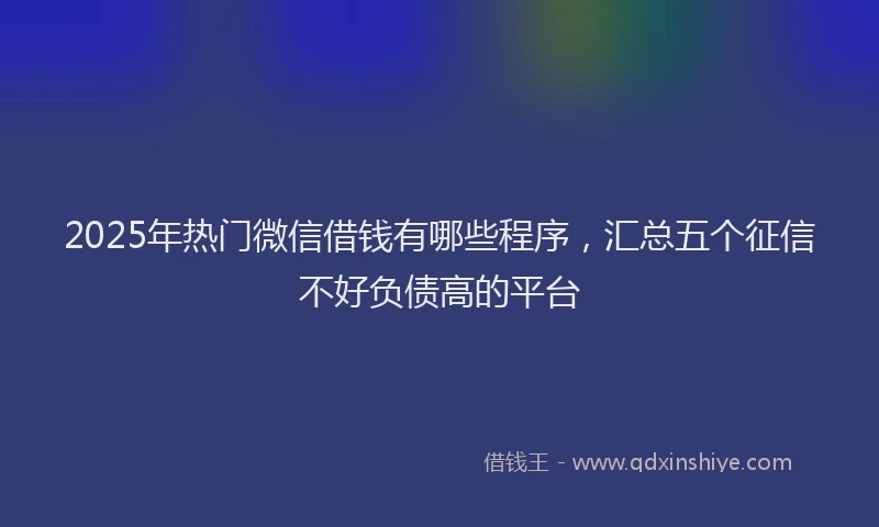2025年热门微信借钱有哪些程序，汇总五个征信不好负债高的平台