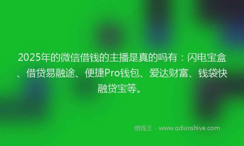 2025年的微信借钱的主播是真的吗有：闪电宝盒、借贷易融途、便捷Pro钱包、爱达财富、钱袋快融贷宝等。
