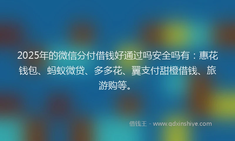 2025年的微信分付借钱好通过吗安全吗有：惠花钱包、蚂蚁微贷、多多花、翼支付甜橙借钱、旅游购等。