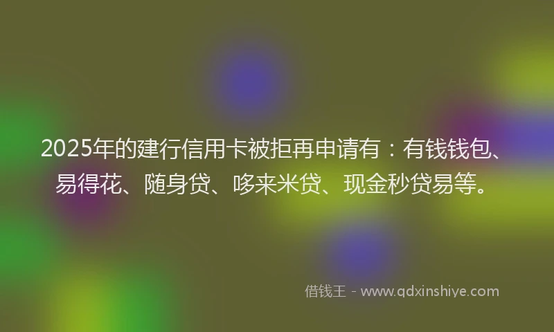 2025年的建行信用卡被拒再申请有：有钱钱包、易得花、随身贷、哆来米贷、现金秒贷易等。