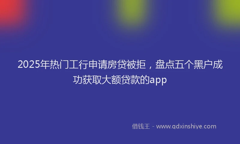 2025年热门工行申请房贷被拒，盘点五个黑户成功获取大额贷款的app