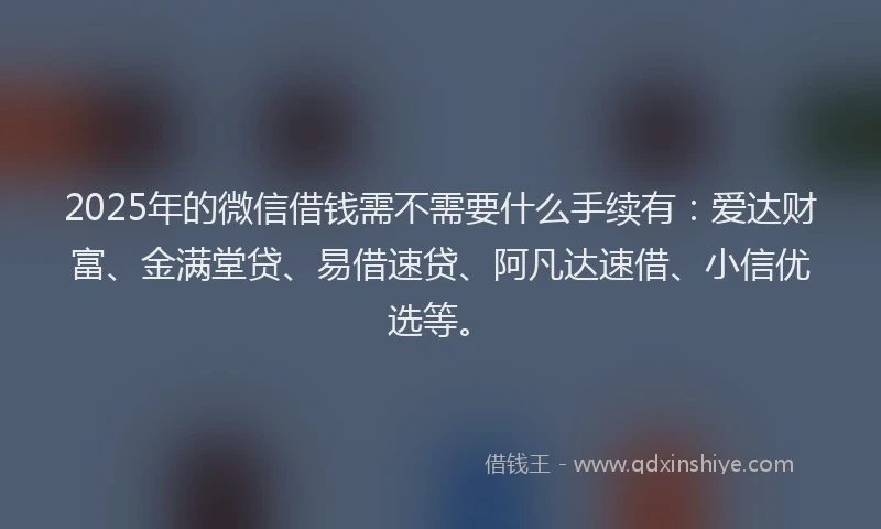 2025年的微信借钱需不需要什么手续有：爱达财富、金满堂贷、易借速贷、阿凡达速借、小信优选等。