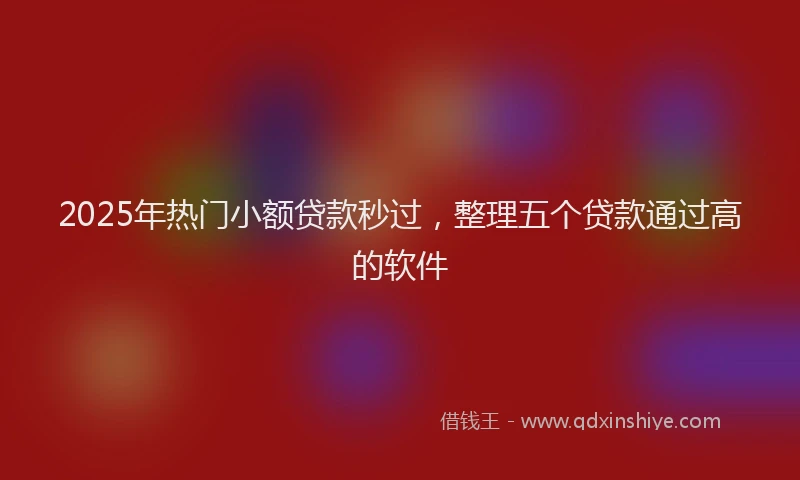 2025年热门小额贷款秒过，整理五个贷款通过高的软件