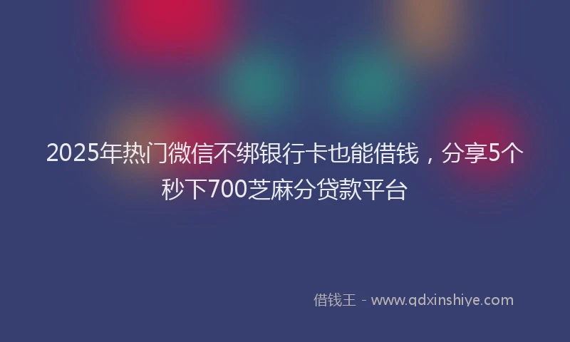 2025年热门微信不绑银行卡也能借钱，分享5个秒下700芝麻分贷款平台