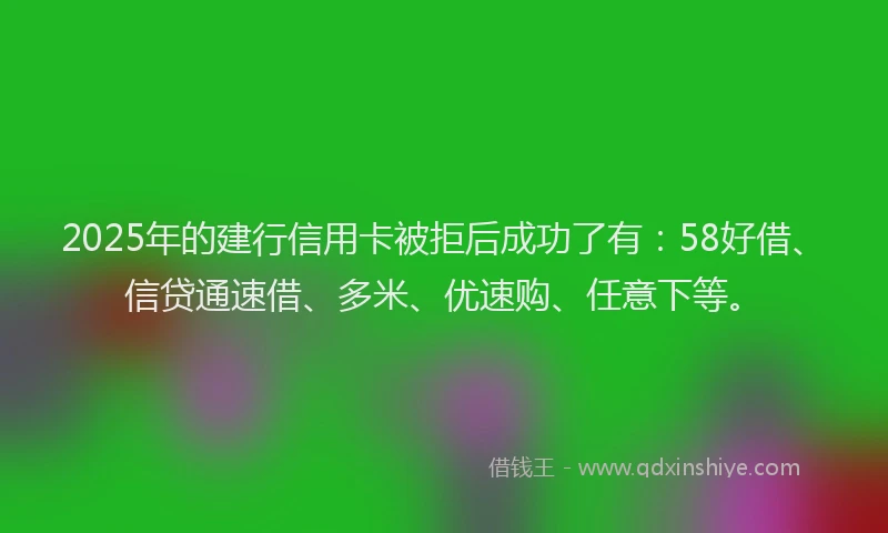 2025年的建行信用卡被拒后成功了有：58好借、信贷通速借、多米、优速购、任意下等。