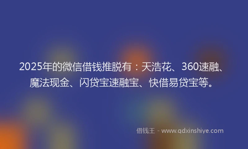 2025年的微信借钱推脱有：天浩花、360速融、魔法现金、闪贷宝速融宝、快借易贷宝等。