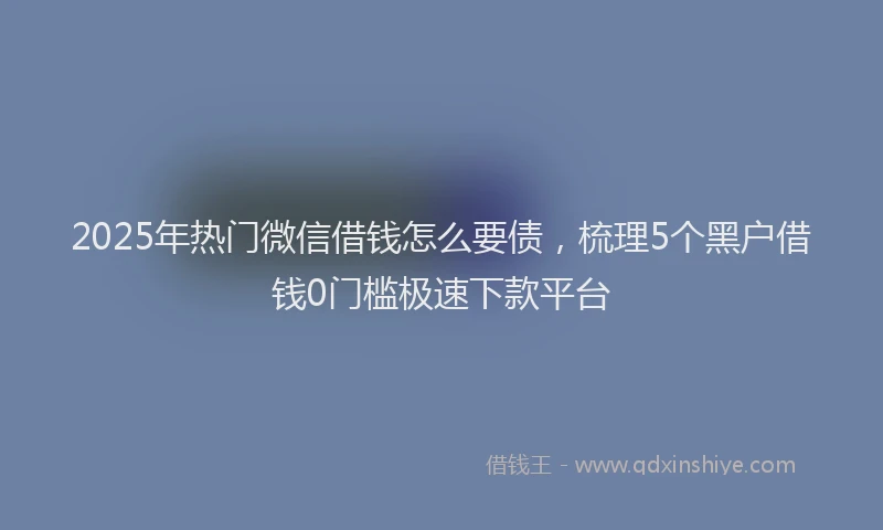 2025年热门微信借钱怎么要债，梳理5个黑户借钱0门槛极速下款平台