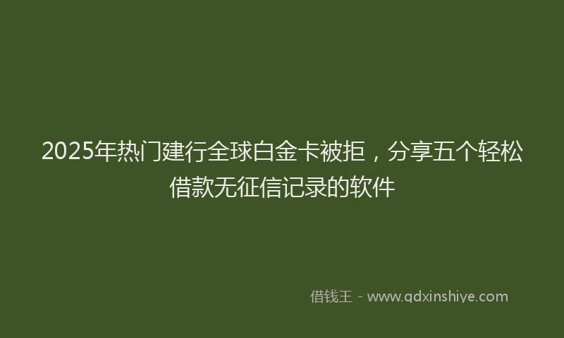 2025年热门建行全球白金卡被拒，分享五个轻松借款无征信记录的软件