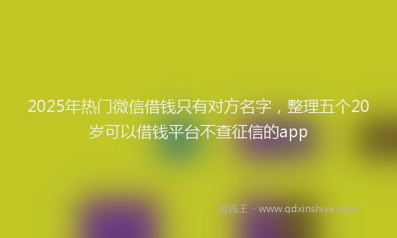 2025年热门微信借钱只有对方名字,整理五个20岁可以借钱平台不查征信的app