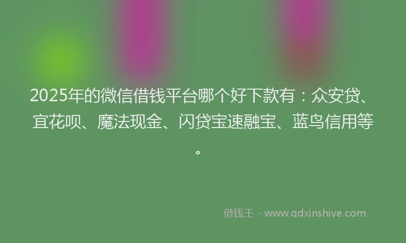 2025年的微信借钱平台哪个好下款有：众安贷、宜花呗、魔法现金、闪贷宝速融宝、蓝鸟信用等。