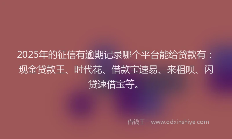 2025年的征信有逾期记录哪个平台能给贷款有：现金贷款王、时代花、借款宝速易、来租呗、闪贷速借宝等。