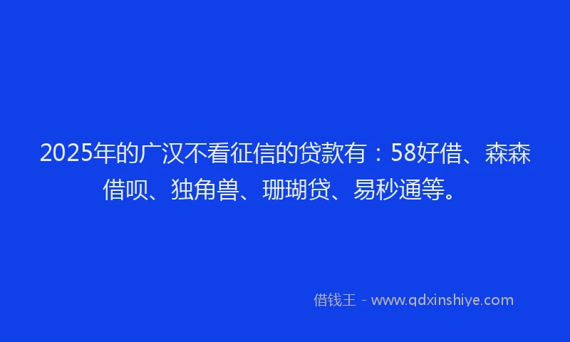 2025年的广汉不看征信的贷款有：58好借、森森借呗、独角兽、珊瑚贷、易秒通等。