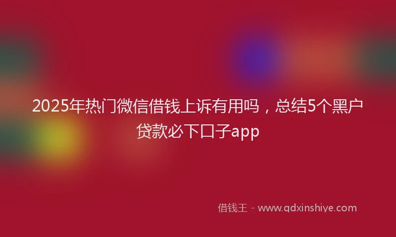 2025年热门微信借钱上诉有用吗，总结5个黑户贷款必下口子app