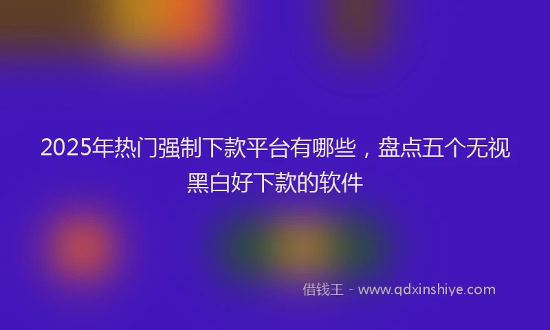 2025年热门强制下款平台有哪些，盘点五个无视黑白好下款的软件