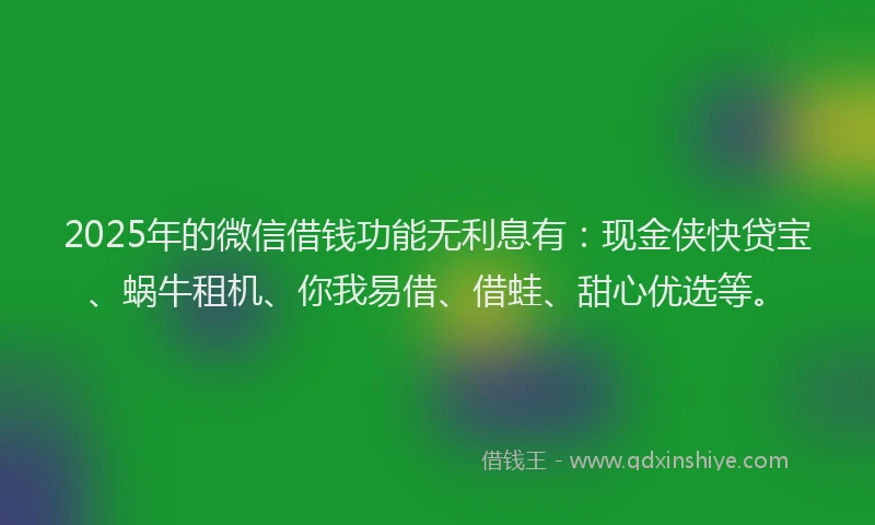 2025年的微信借钱功能无利息有:现金侠快贷宝、蜗牛租机、你我易借、借蛙、甜心优选等。
