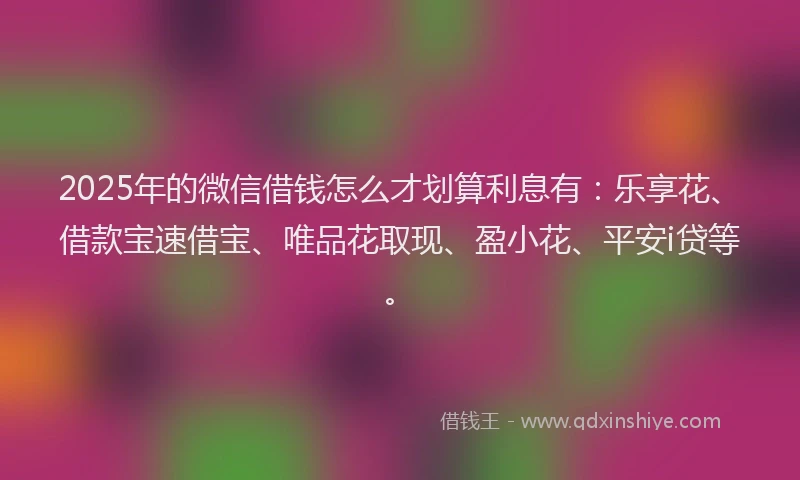 2025年的微信借钱怎么才划算利息有：乐享花、借款宝速借宝、唯品花取现、盈小花、平安i贷等。