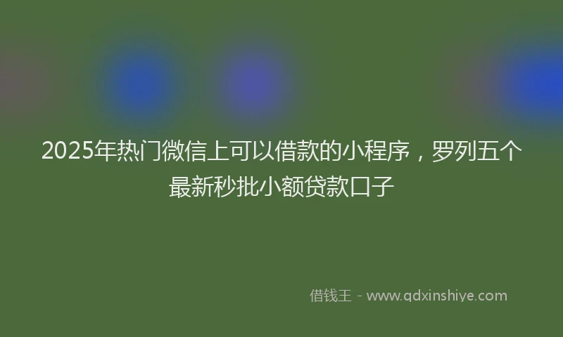 2025年热门微信上可以借款的小程序，罗列五个最新秒批小额贷款口子