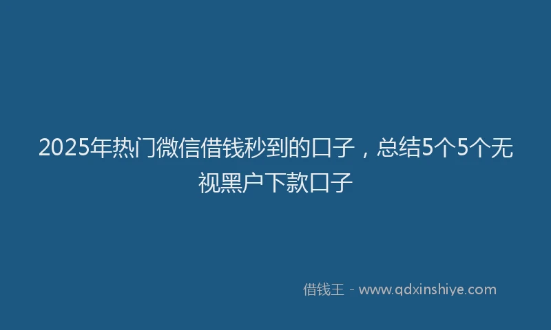 2025年热门微信借钱秒到的口子，总结5个5个无视黑户下款口子