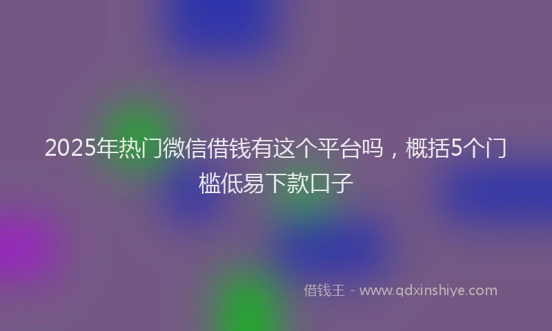 2025年热门微信借钱有这个平台吗，概括5个门槛低易下款口子
