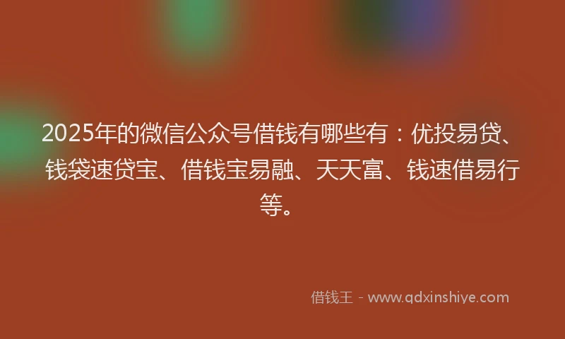 2025年的微信公众号借钱有哪些有：优投易贷、钱袋速贷宝、借钱宝易融、天天富、钱速借易行等。