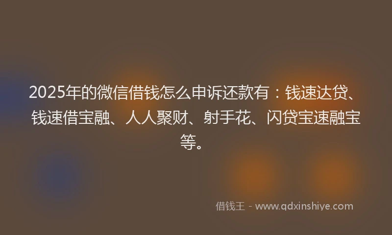 2025年的微信借钱怎么申诉还款有:钱速达贷、钱速借宝融、人人聚财、射手花、闪贷宝速融宝等。