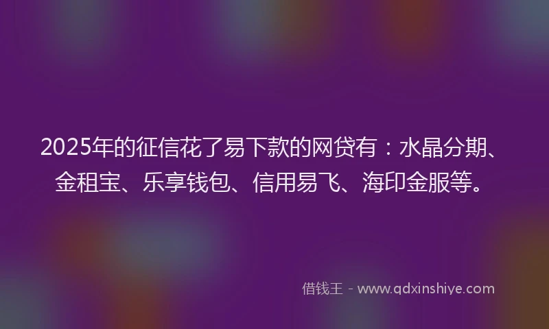 2025年的征信花了易下款的网贷有：水晶分期、金租宝、乐享钱包、信用易飞、海印金服等。