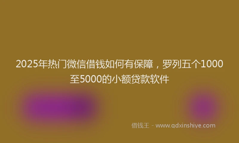 2025年热门微信借钱如何有保障，罗列五个1000至5000的小额贷款软件
