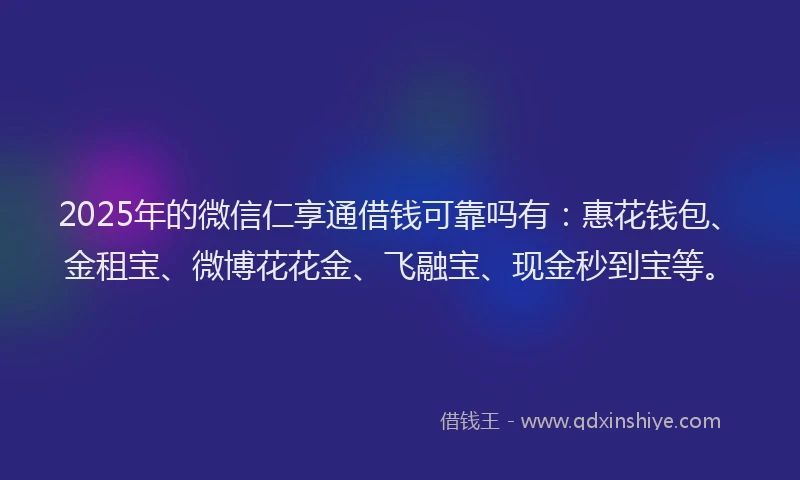 2025年的微信仁享通借钱可靠吗有：惠花钱包、金租宝、微博花花金、飞融宝、现金秒到宝等。