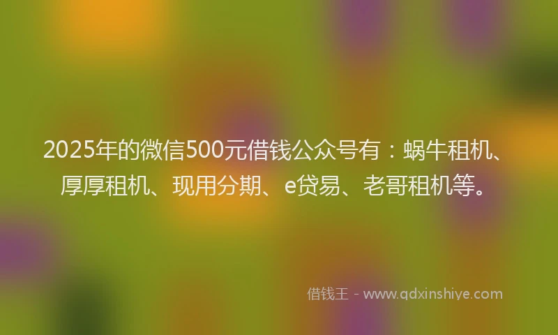2025年的微信500元借钱公众号有：蜗牛租机、厚厚租机、现用分期、e贷易、老哥租机等。