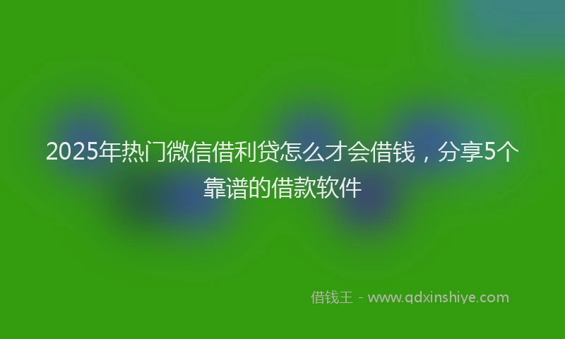2025年热门微信借利贷怎么才会借钱，分享5个靠谱的借款软件