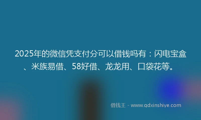 2025年的微信凭支付分可以借钱吗有：闪电宝盒、米族易借、58好借、龙龙用、口袋花等。