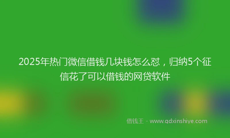 2025年热门微信借钱几块钱怎么怼，归纳5个征信花了可以借钱的网贷软件