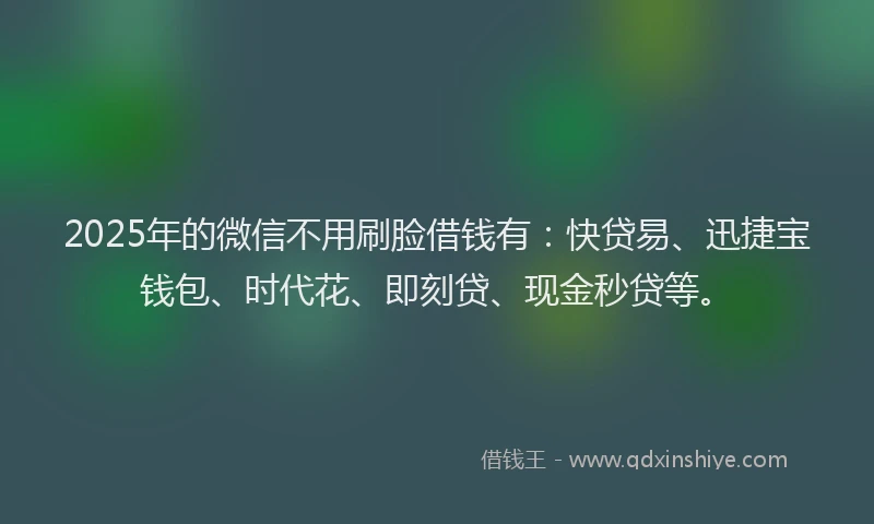 2025年的微信不用刷脸借钱有：快贷易、迅捷宝钱包、时代花、即刻贷、现金秒贷等。
