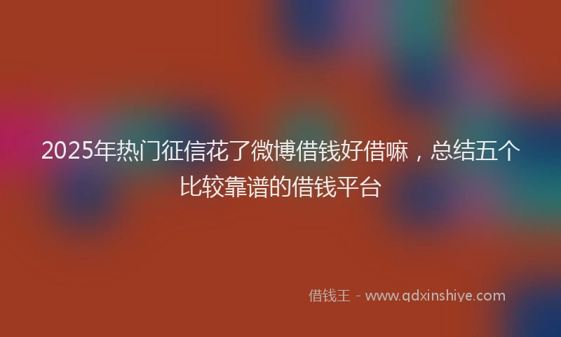 2025年热门征信花了微博借钱好借嘛，总结五个比较靠谱的借钱平台