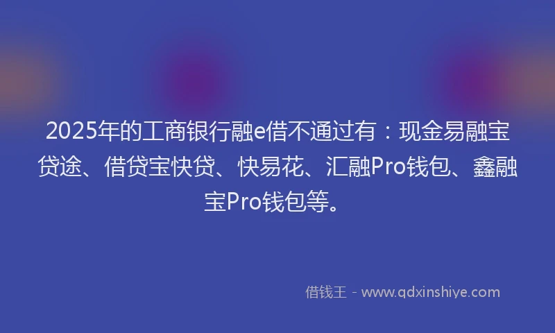 2025年的工商银行融e借不通过有:现金易融宝贷途、借贷宝快贷、快易花、汇融Pro钱包、鑫融宝Pro钱包等。