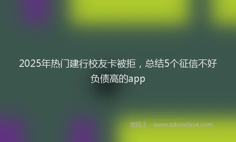 2025年热门建行校友卡被拒，总结5个征信不好负债高的app