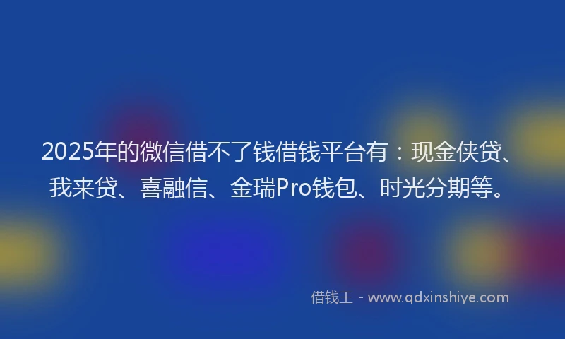 2025年的微信借不了钱借钱平台有：现金侠贷、我来贷、喜融信、金瑞Pro钱包、时光分期等。