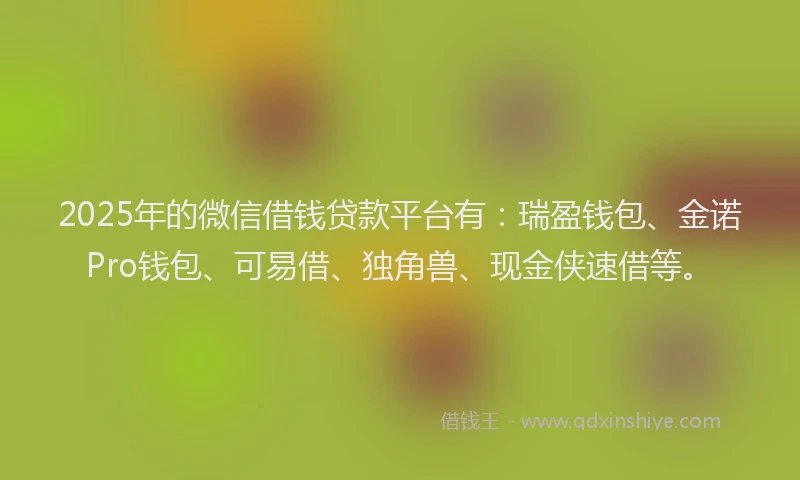 2025年的微信借钱贷款平台有：瑞盈钱包、金诺Pro钱包、可易借、独角兽、现金侠速借等。
