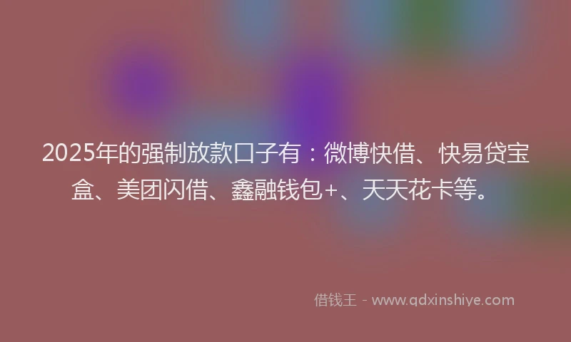 2025年的强制放款口子有：微博快借、快易贷宝盒、美团闪借、鑫融钱包+、天天花卡等。